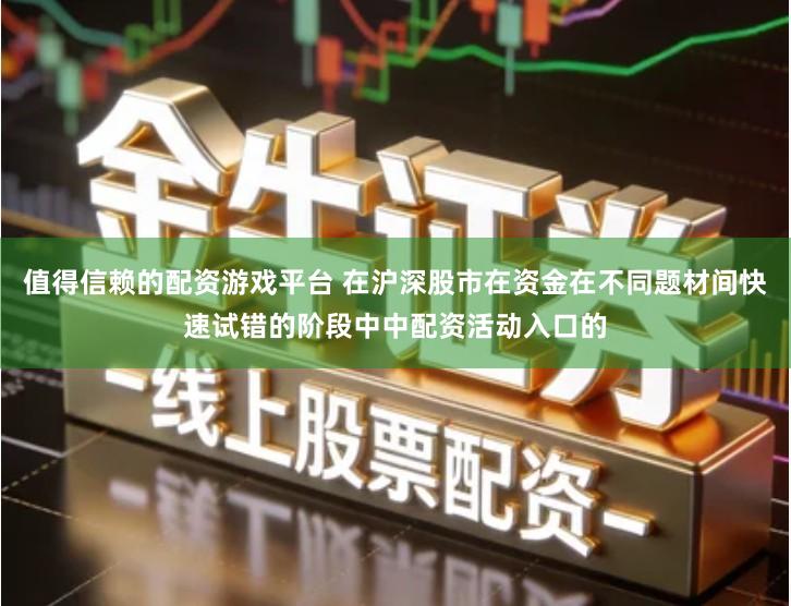 值得信赖的配资游戏平台 在沪深股市在资金在不同题材间快速试错的阶段中中配资活动入口的