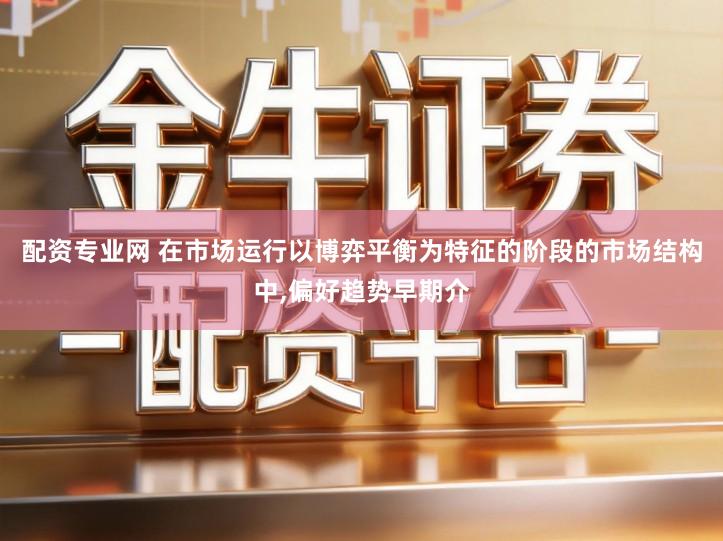 配资专业网 在市场运行以博弈平衡为特征的阶段的市场结构中,偏好趋势早期介