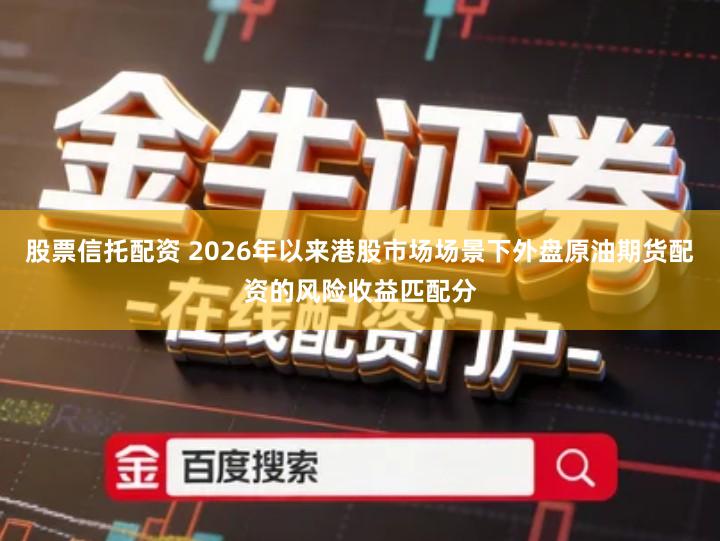 股票信托配资 2026年以来港股市场场景下外盘原油期货配资的风险收益匹配分