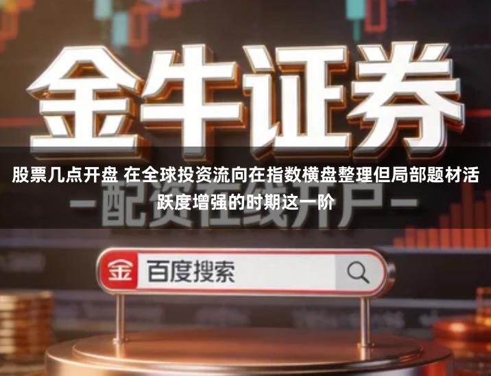 股票几点开盘 在全球投资流向在指数横盘整理但局部题材活跃度增强的时期这一阶