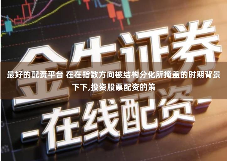 最好的配资平台 在在指数方向被结构分化所掩盖的时期背景下下,投资股票配资的策