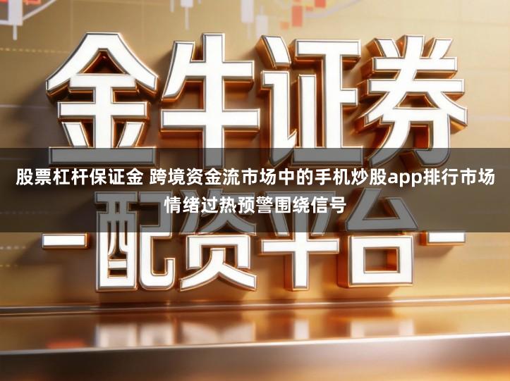 股票杠杆保证金 跨境资金流市场中的手机炒股app排行市场情绪过热预警围绕信号