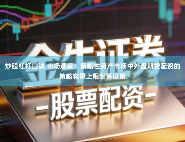 炒股杠杆口诀 市场观察：策略性资产市场中外盘期货配资的策略容量上限测算以策