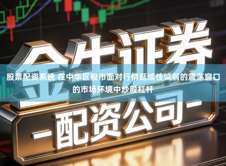 股票配资系统 在中华区股市面对行情延续性偏弱的震荡窗口的市场环境中炒股杠杆