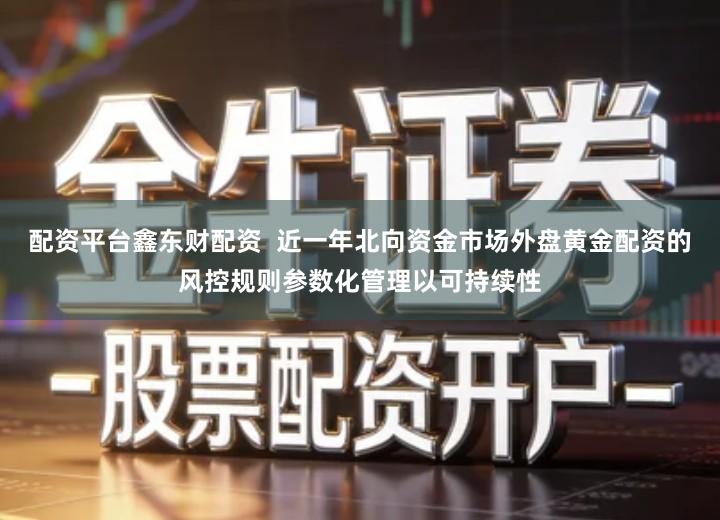 配资平台鑫东财配资  近一年北向资金市场外盘黄金配资的风控规则参数化管理以可持续性