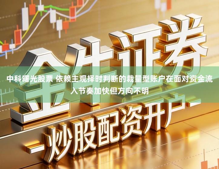 中科曙光股票 依赖主观择时判断的裁量型账户在面对资金流入节奏加快但方向不明