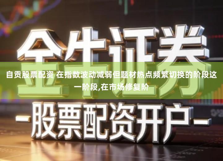 自贡股票配资 在指数波动减弱但题材热点频繁切换的阶段这一阶段,在市场修复阶