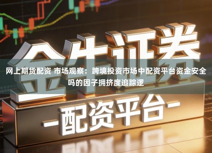 网上期货配资 市场观察：跨境投资市场中配资平台资金安全吗的因子拥挤度追踪逻