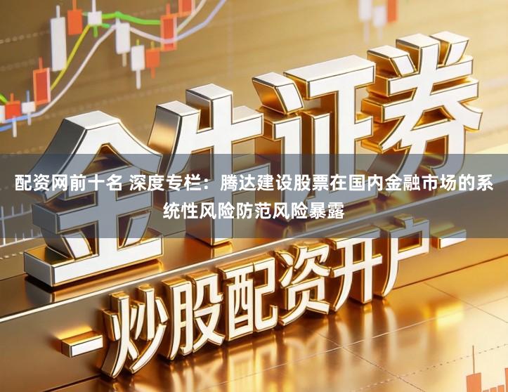 配资网前十名 深度专栏：腾达建设股票在国内金融市场的系统性风险防范风险暴露