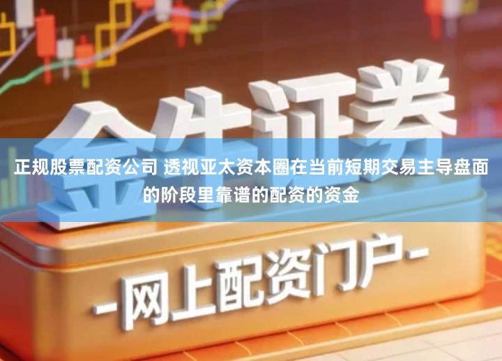 正规股票配资公司 透视亚太资本圈在当前短期交易主导盘面的阶段里靠谱的配资的资金