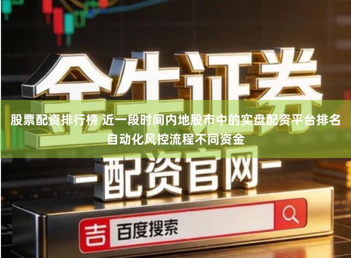 股票配资排行榜 近一段时间内地股市中的实盘配资平台排名自动化风控流程不同资金