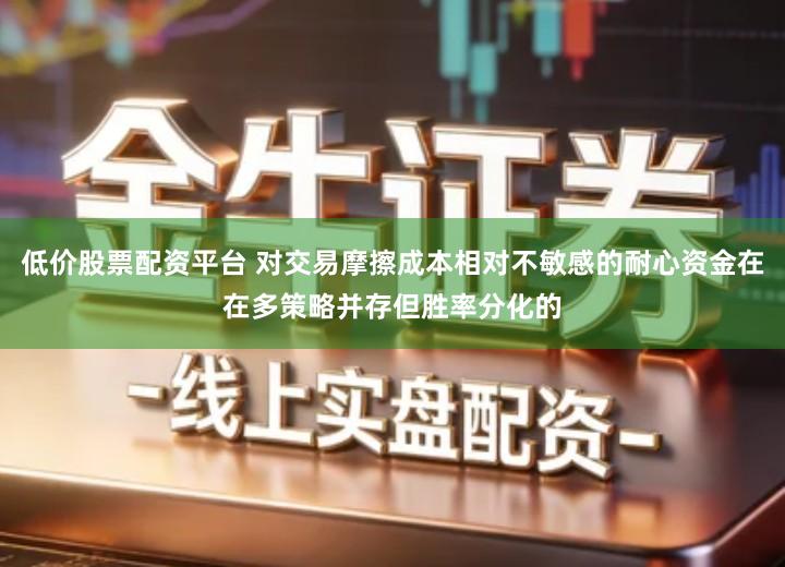 低价股票配资平台 对交易摩擦成本相对不敏感的耐心资金在在多策略并存但胜率分化的
