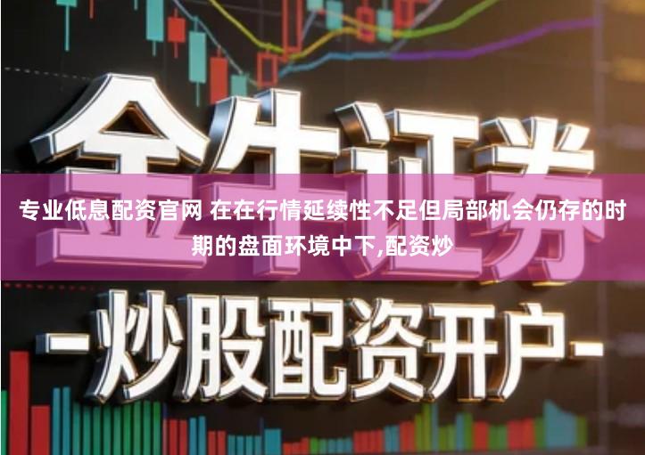 专业低息配资官网 在在行情延续性不足但局部机会仍存的时期的盘面环境中下,配资炒