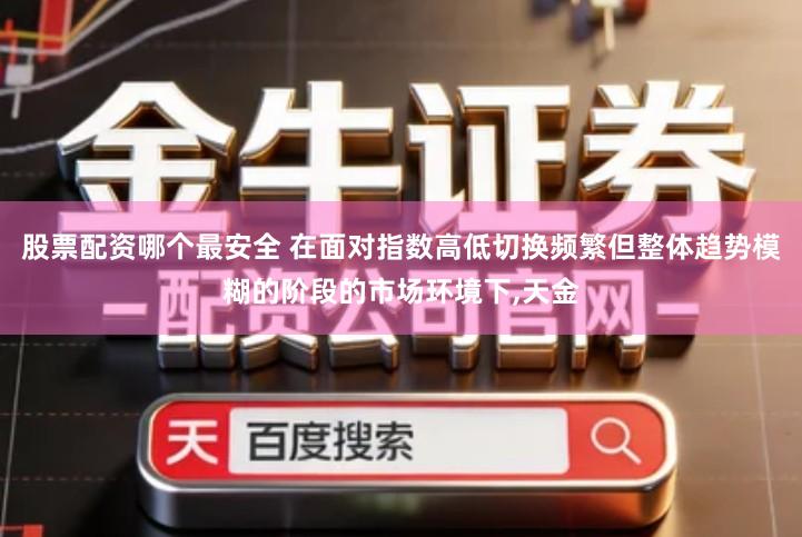 股票配资哪个最安全 在面对指数高低切换频繁但整体趋势模糊的阶段的市场环境下,天金