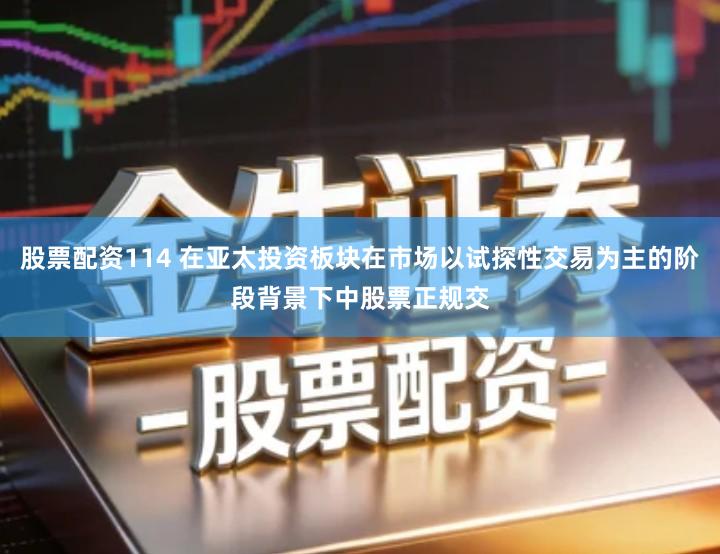 股票配资114 在亚太投资板块在市场以试探性交易为主的阶段背景下中股票正规交