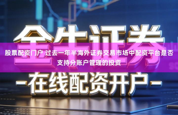 股票配资门户 过去一年半海外证券交易市场中配资平台是否支持分账户管理的投资