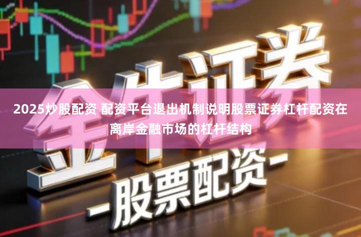 2025炒股配资 配资平台退出机制说明股票证券杠杆配资在离岸金融市场的杠杆结构