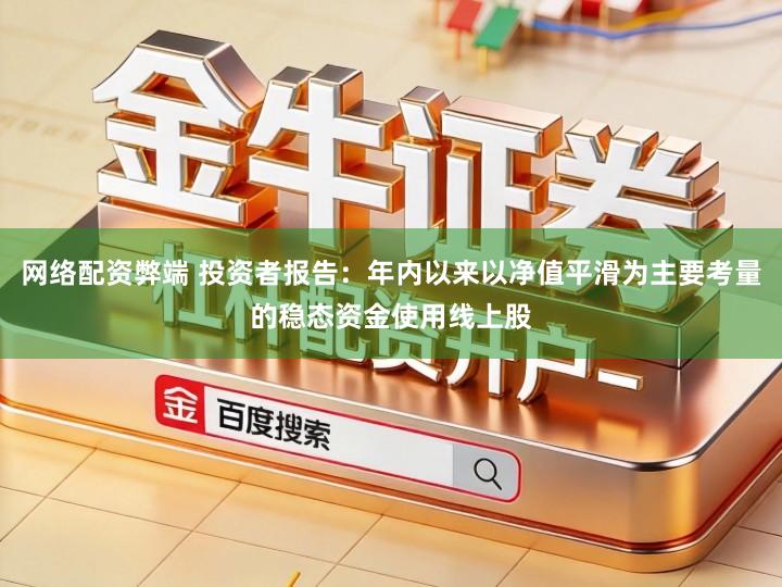 网络配资弊端 投资者报告:年内以来以净值平滑为主要考量的稳态资金使用线上股