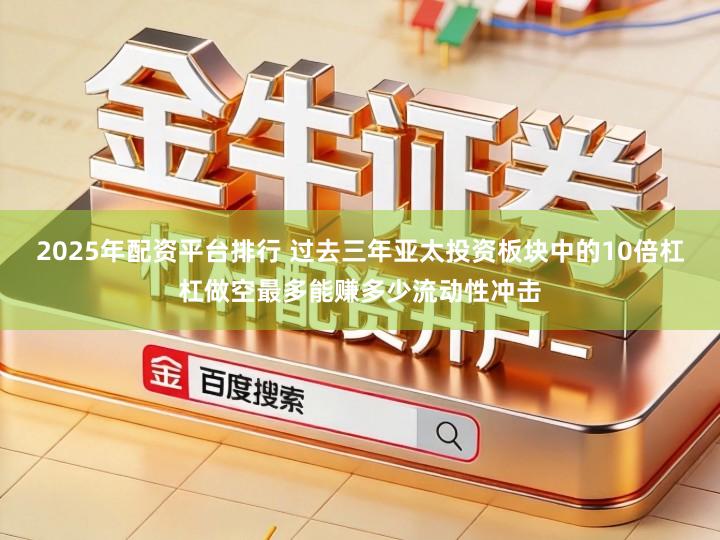 2025年配资平台排行 过去三年亚太投资板块中的10倍杠杠做空最多能赚多少流动性冲击