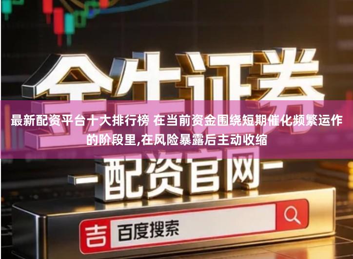 最新配资平台十大排行榜 在当前资金围绕短期催化频繁运作的阶段里,在风险暴露后主动收缩