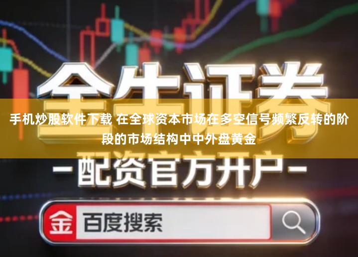 手机炒股软件下载 在全球资本市场在多空信号频繁反转的阶段的市场结构中中外盘黄金