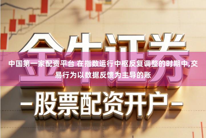 中国第一家配资平台 在指数运行中枢反复调整的时期中,交易行为以数据反馈为主导的账