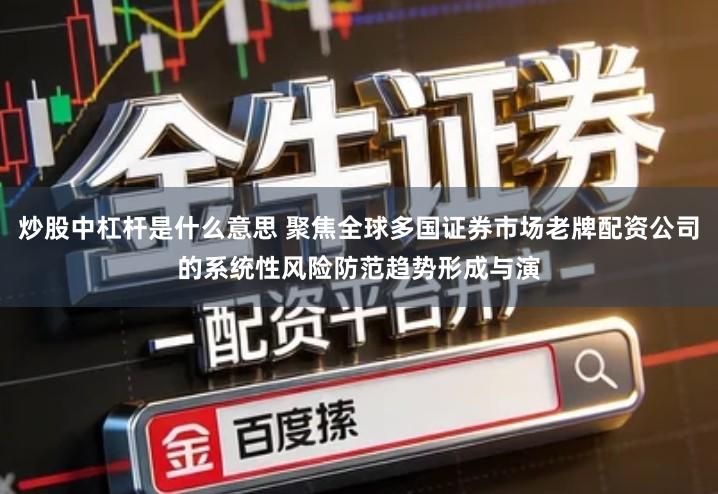 炒股中杠杆是什么意思 聚焦全球多国证券市场老牌配资公司的系统性风险防范趋势形成与演