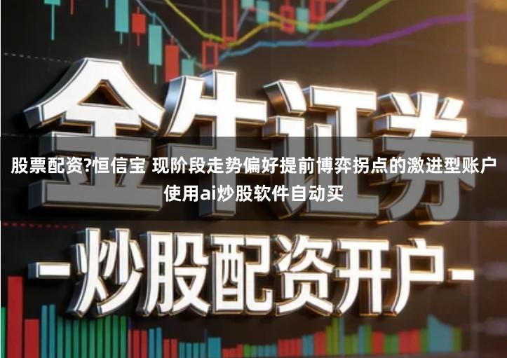 股票配资?恒信宝 现阶段走势偏好提前博弈拐点的激进型账户使用ai炒股软件自动买