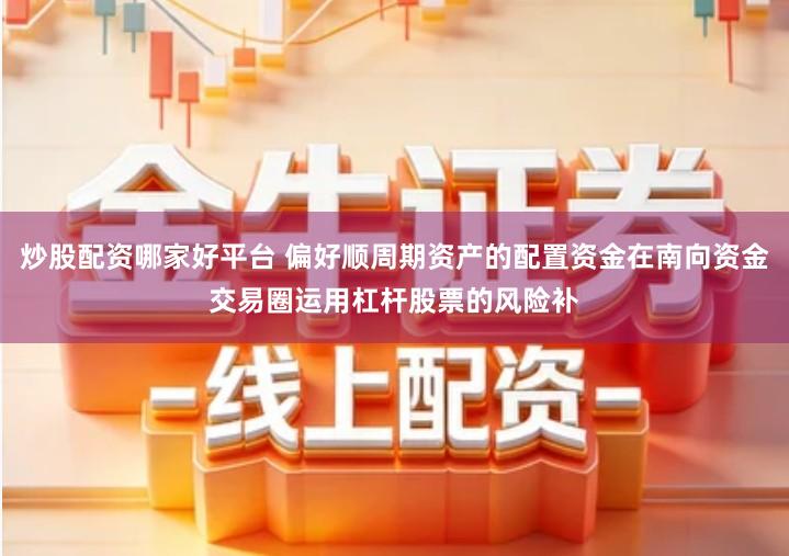 炒股配资哪家好平台 偏好顺周期资产的配置资金在南向资金交易圈运用杠杆股票的风险补