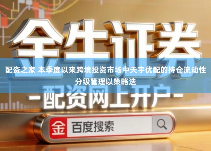 配资之家 本季度以来跨境投资市场中天宇优配的持仓流动性分级管理以策略迭