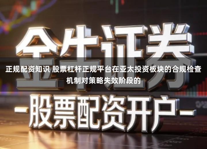 正规配资知识 股票杠杆正规平台在亚太投资板块的合规检查机制对策略失效阶段的