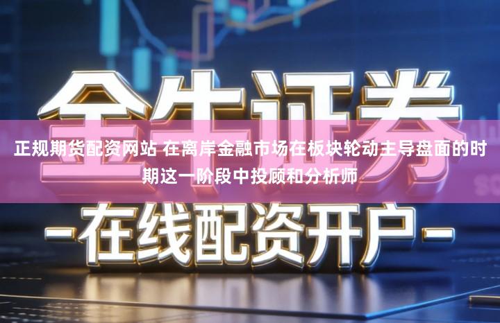 正规期货配资网站 在离岸金融市场在板块轮动主导盘面的时期这一阶段中投顾和分析师