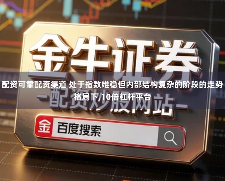 配资可靠配资渠道 处于指数维稳但内部结构复杂的阶段的走势格局下,10倍杠杆平台