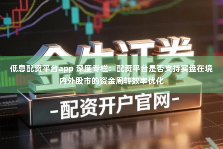 低息配资平台app 深度专栏：配资平台是否支持实盘在境内外股市的资金周转效率优化