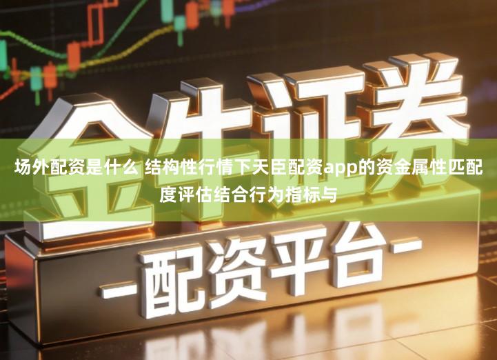场外配资是什么 结构性行情下天臣配资app的资金属性匹配度评估结合行为指标与