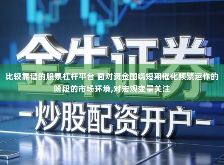 比较靠谱的股票杠杆平台 面对资金围绕短期催化频繁运作的阶段的市场环境,对宏观变量关注
