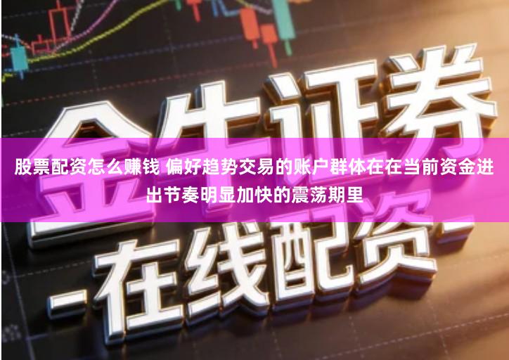股票配资怎么赚钱 偏好趋势交易的账户群体在在当前资金进出节奏明显加快的震荡期里