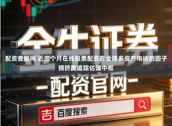 配资查股网 近三个月在线股票配资在全球多资产市场的因子拥挤度追踪估值中枢