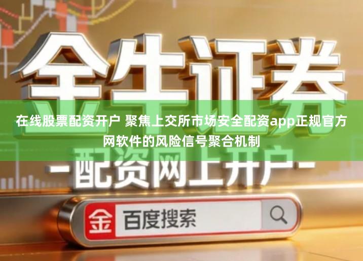 在线股票配资开户 聚焦上交所市场安全配资app正规官方网软件的风险信号聚合机制