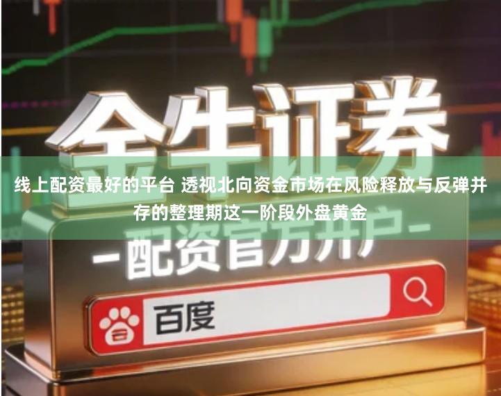 线上配资最好的平台 透视北向资金市场在风险释放与反弹并存的整理期这一阶段外盘黄金