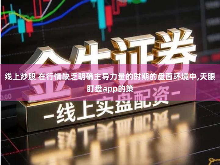 线上炒股 在行情缺乏明确主导力量的时期的盘面环境中,天眼盯盘app的策