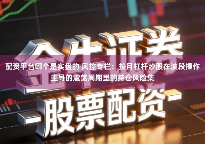 配资平台哪个是实盘的 风控专栏：按月杠杆炒股在波段操作主导的震荡周期里的持仓风险集