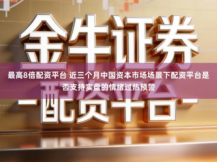 最高8倍配资平台 近三个月中国资本市场场景下配资平台是否支持实盘的情绪过热预警