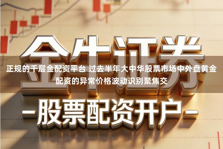 正规的千层金配资平台 过去半年大中华股票市场中外盘黄金配资的异常价格波动识别聚焦交