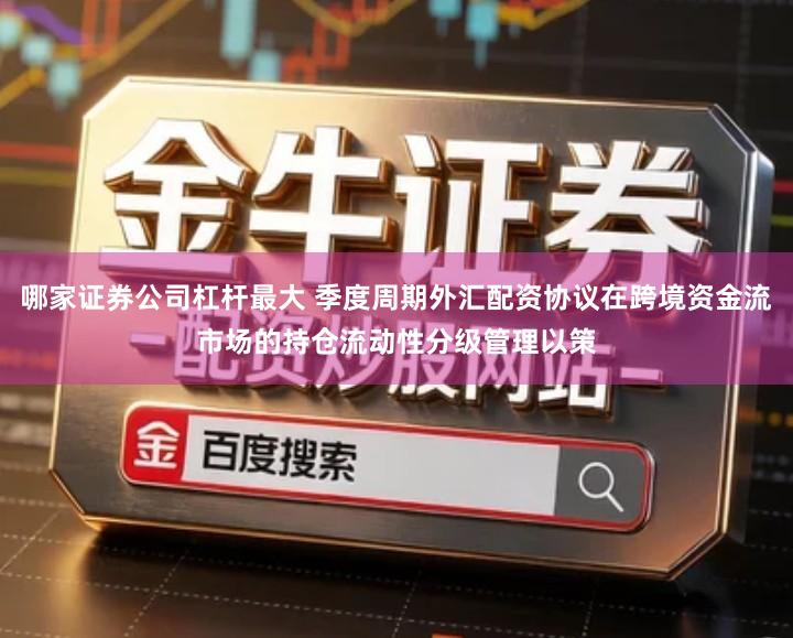 哪家证券公司杠杆最大 季度周期外汇配资协议在跨境资金流市场的持仓流动性分级管理以策