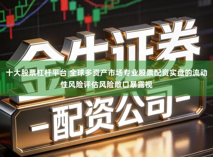 十大股票杠杆平台 全球多资产市场专业股票配资实盘的流动性风险评估风险敞口暴露视