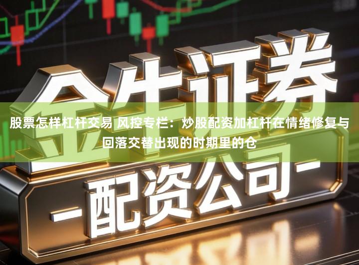 股票怎样杠杆交易 风控专栏：炒股配资加杠杆在情绪修复与回落交替出现的时期里的仓