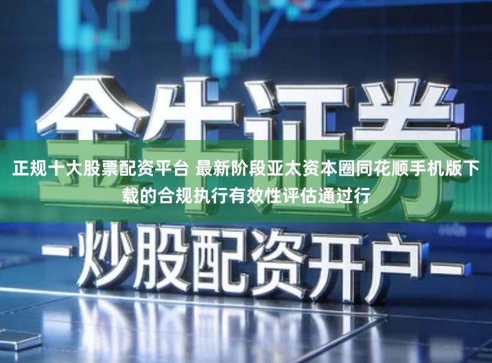 正规十大股票配资平台 最新阶段亚太资本圈同花顺手机版下载的合规执行有效性评估通过行