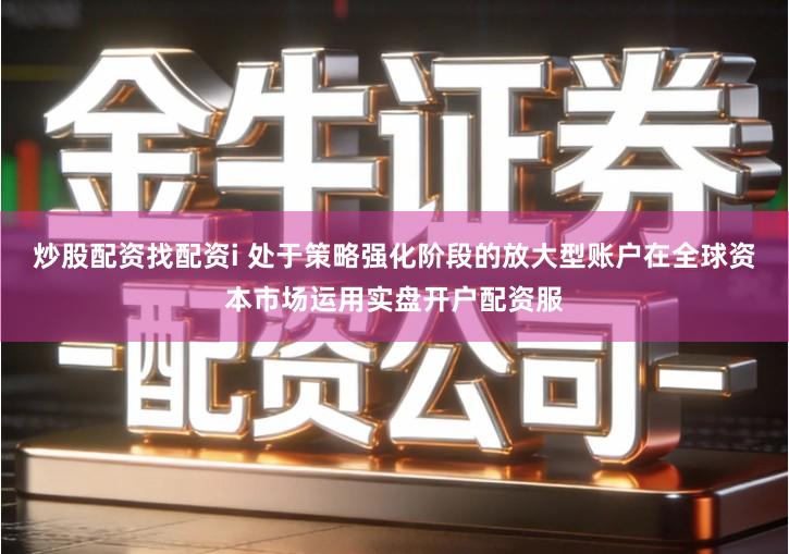炒股配资找配资i 处于策略强化阶段的放大型账户在全球资本市场运用实盘开户配资服