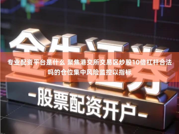 专业配资平台是什么 聚焦港交所交易区炒股10倍杠杆合法吗的仓位集中风险监控以指标